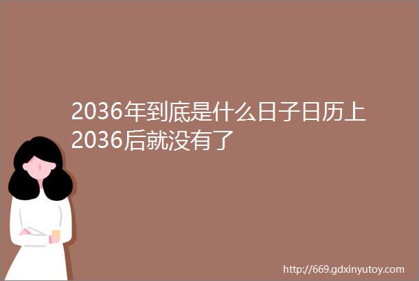 2036年到底是什么日子日历上2036后就没有了